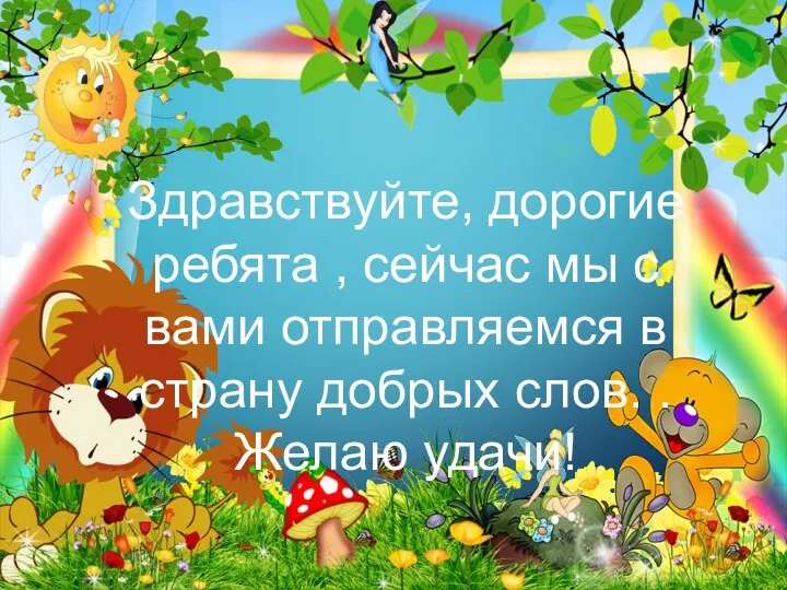 Здравствуйте, дорогие ребята , сейчас мы с вами отправляемся в страну добрых слов. . Желаю удачи!