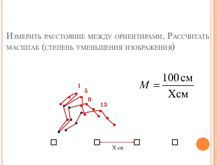 Измерить расстояние между ориентирами. Рассчитать масштаб (степень уменьшения изображения) 5 1 5 9 13 Х см