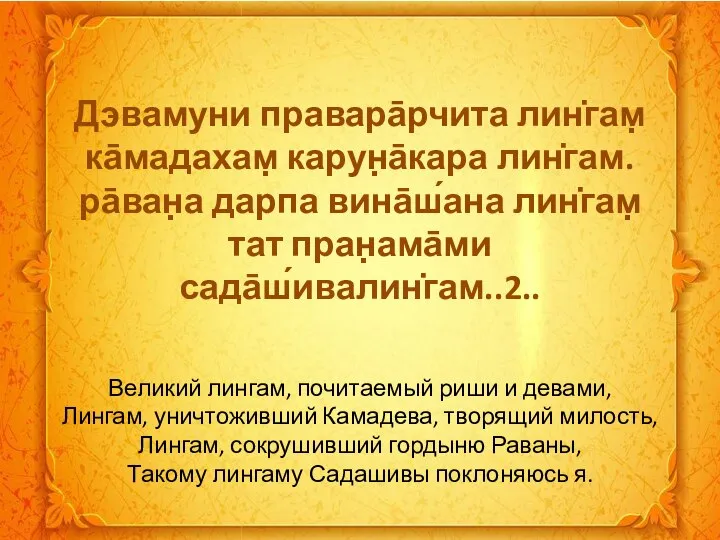 Дэвамуни правара̄рчита лин̇гам̣ ка̄мадахам̣ карун̣а̄кара лин̇гам. ра̄ван̣а дарпа вина̄ш́ана лин̇гам̣ тат пран̣ама̄ми