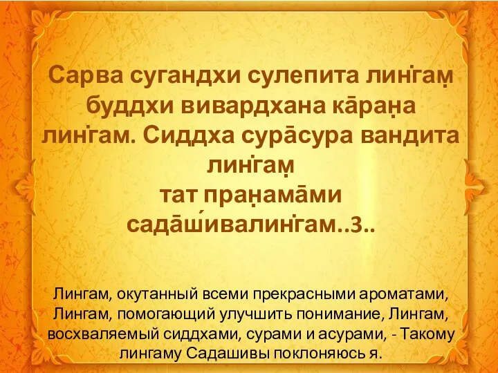 Сарва сугандхи сулепита лин̇гам̣ буддхи вивардхана ка̄ран̣а лин̇гам. Сиддха сура̄сура вандита лин̇гам̣