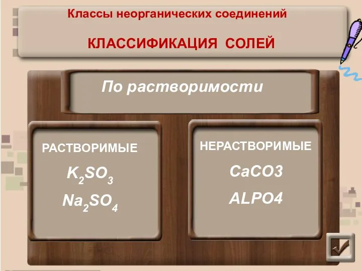 КЛАССИФИКАЦИЯ СОЛЕЙ По растворимости РАСТВОРИМЫЕ K2SO3 Na2SO4 НЕРАСТВОРИМЫЕ CaCO3 ALPO4 Классы неорганических соединений