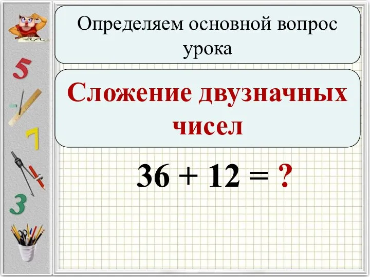 Определяем основной вопрос урока Сложение двузначных чисел 36 + 12 = ?