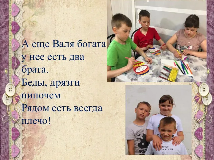 А еще Валя богата: у нее есть два брата. Беды, дрязги нипочем Рядом есть всегда плечо!