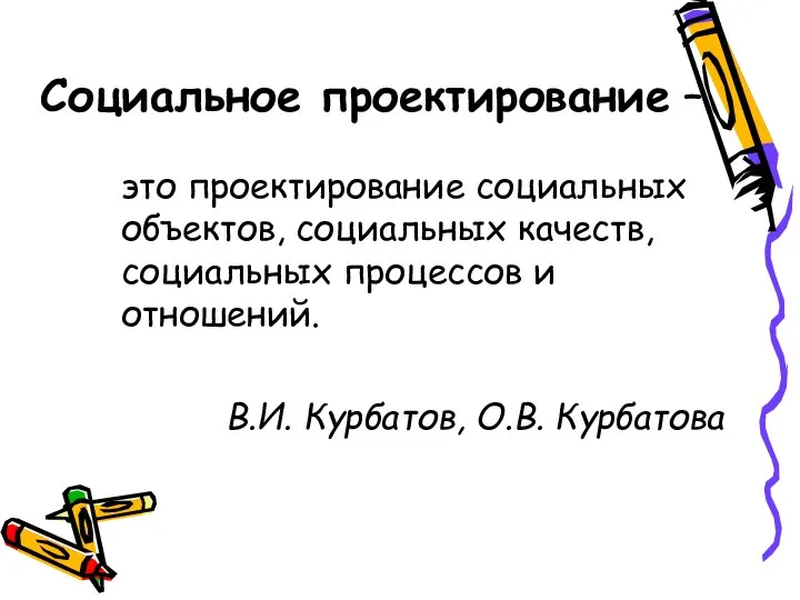 это проектирование социальных объектов, социальных качеств, социальных процессов и отношений. В.И. Курбатов,