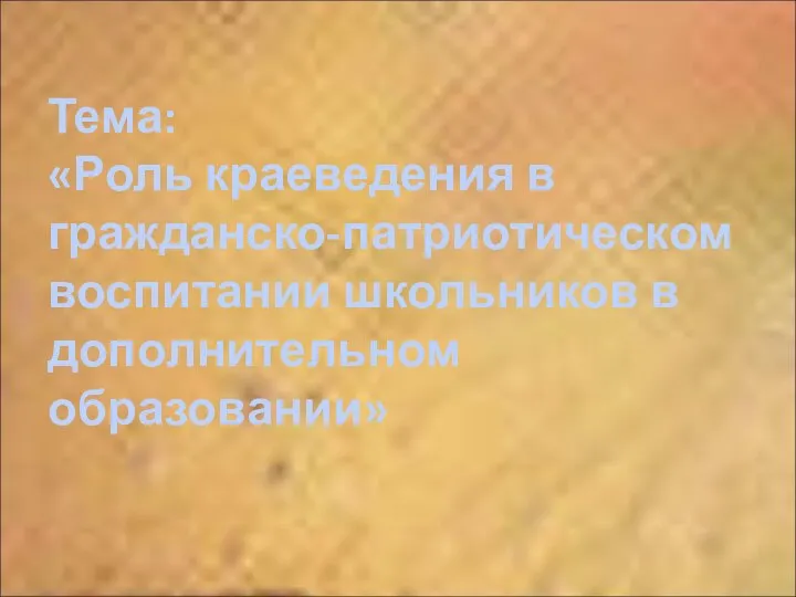 Тема: «Роль краеведения в гражданско-патриотическом воспитании школьников в дополнительном образовании»