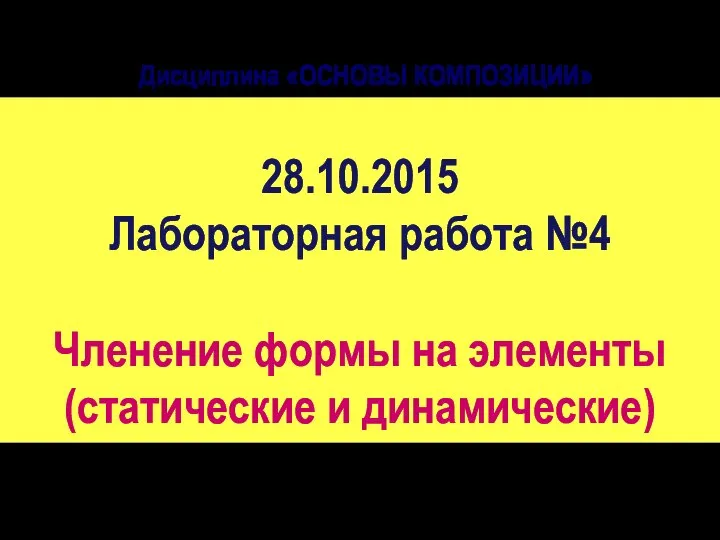 Дисциплина «ОСНОВЫ КОМПОЗИЦИИ» 28.10.2015 Лабораторная работа №4 Членение формы на элементы (статические и динамические‏)