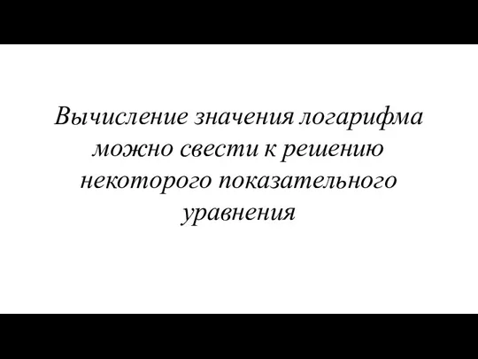 Вычисление значения логарифма можно свести к решению некоторого показательного уравнения