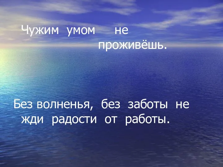 Чужим умом не проживёшь. Без волненья, без заботы не жди радости от работы.