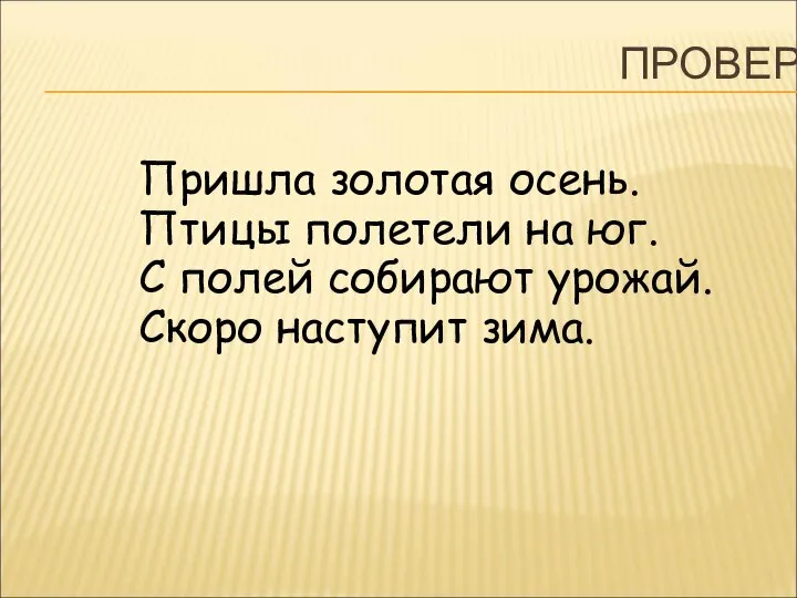 ПРОВЕРКА Пришла золотая осень. Птицы полетели на юг. С полей собирают урожай. Скоро наступит зима.