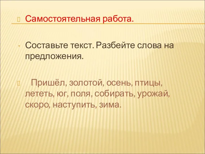 Самостоятельная работа. Составьте текст. Разбейте слова на предложения. Пришёл, золотой, осень, птицы,