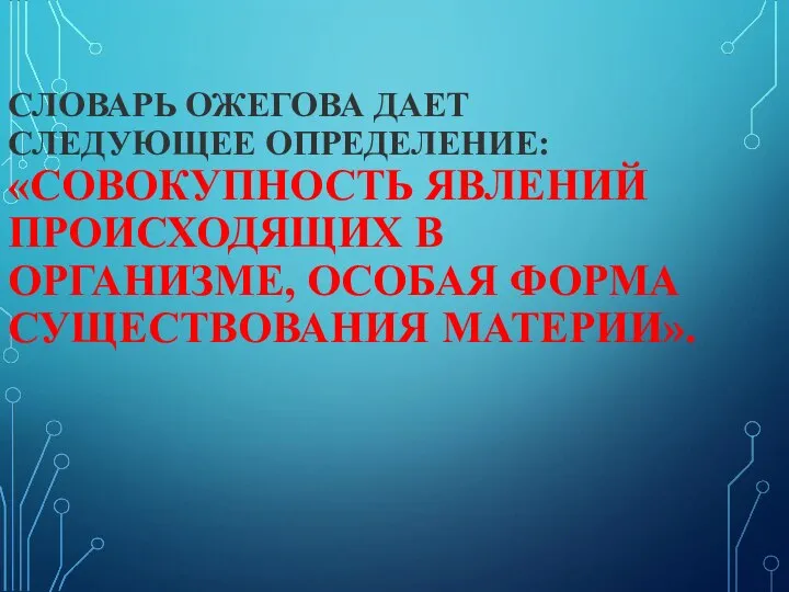 СЛОВАРЬ ОЖЕГОВА ДАЕТ СЛЕДУЮЩЕЕ ОПРЕДЕЛЕНИЕ: «СОВОКУПНОСТЬ ЯВЛЕНИЙ ПРОИСХОДЯЩИХ В ОРГАНИЗМЕ, ОСОБАЯ ФОРМА СУЩЕСТВОВАНИЯ МАТЕРИИ».