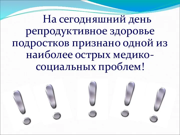 На сегодняшний день репродуктивное здоровье подростков признано одной из наиболее острых медико-социальных проблем!