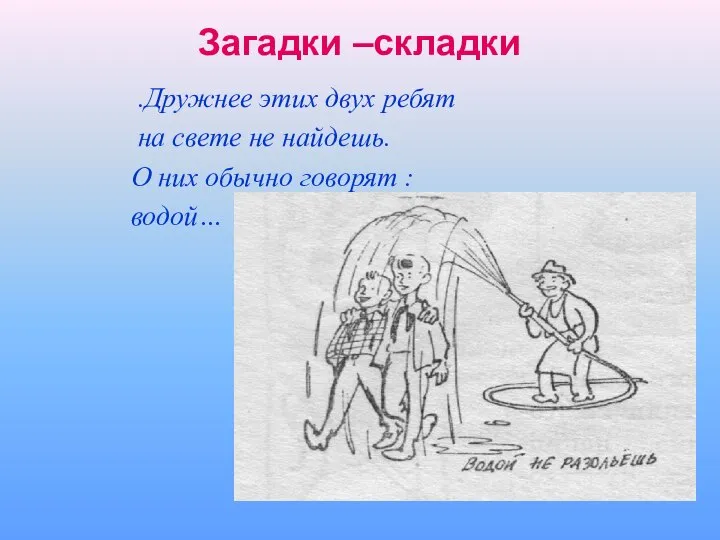 Загадки –складки .Дружнее этих двух ребят на свете не найдешь. О них обычно говорят : водой…