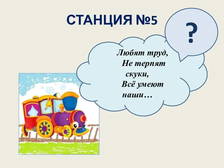 СТАНЦИЯ №5 Любят труд, Не терпят скуки, Всё умеют наши… ?