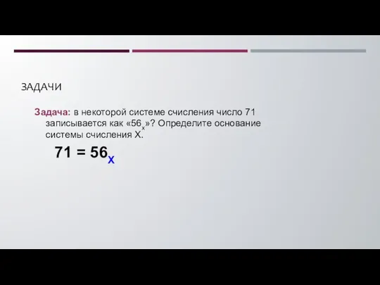 ЗАДАЧИ Задача: в некоторой системе счисления число 71 записывается как «56x»? Определите