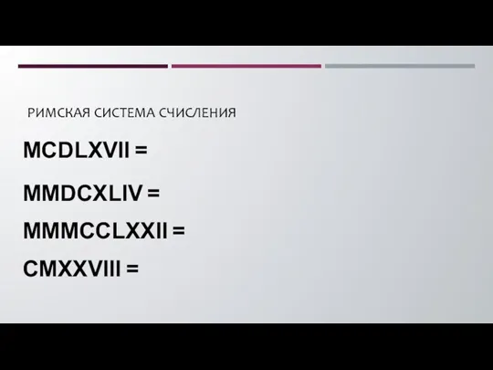 РИМСКАЯ СИСТЕМА СЧИСЛЕНИЯ MCDLXVII = MMDCXLIV = MMMCCLXXII = CMXXVIII =