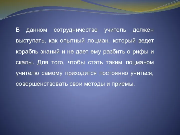 В данном сотрудничестве учитель должен выступать, как опытный лоцман, который ведет корабль