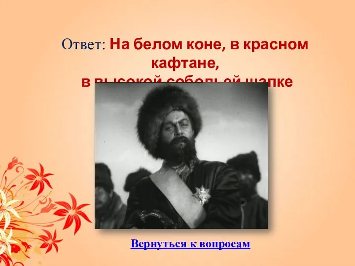 Ответ: На белом коне, в красном кафтане, в высокой собольей шапке Вернуться к вопросам