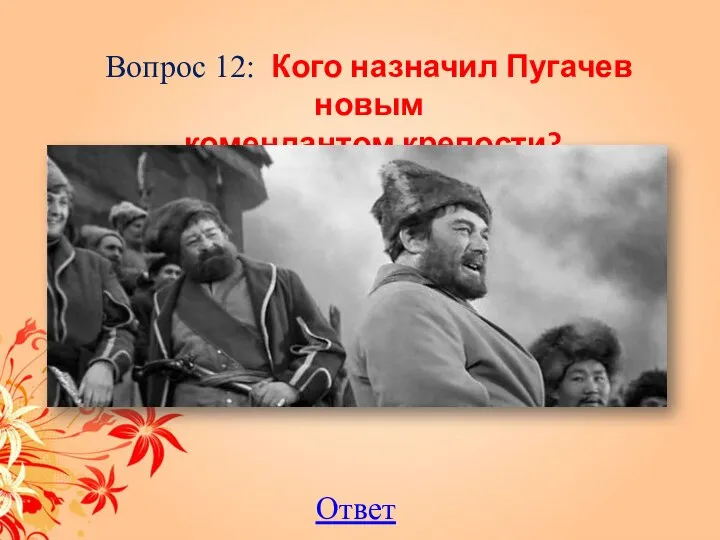 Вопрос 12: Кого назначил Пугачев новым комендантом крепости? Ответ
