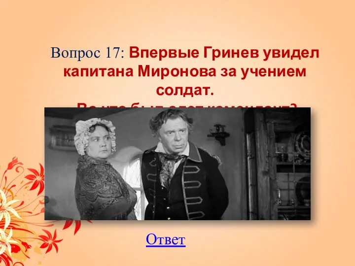 Вопрос 17: Впервые Гринев увидел капитана Миронова за учением солдат. Во что был одет комендант? Ответ