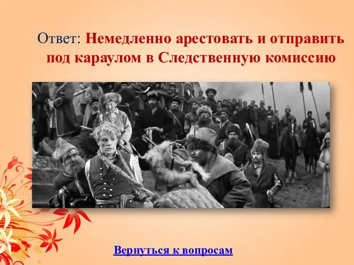 Ответ: Немедленно арестовать и отправить под караулом в Следственную комиссию Вернуться к вопросам