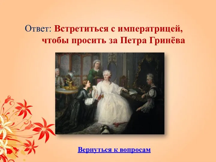Ответ: Встретиться с императрицей, чтобы просить за Петра Гринёва Вернуться к вопросам