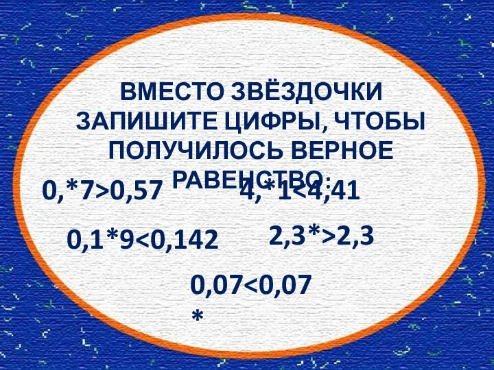 ВМЕСТО ЗВЁЗДОЧКИ ЗАПИШИТЕ ЦИФРЫ, ЧТОБЫ ПОЛУЧИЛОСЬ ВЕРНОЕ РАВЕНСТВО: 0,*7>0,57 4,*1 0,1*9 2,3*>2,3 0,07