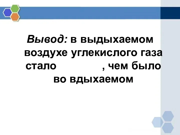 Вывод: в выдыхаемом воздухе углекислого газа стало больше, чем было во вдыхаемом …..