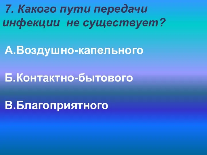 7. Какого пути передачи инфекции не существует? А.Воздушно-капельного Б.Контактно-бытового В.Благоприятного