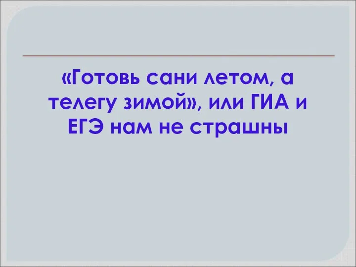 «Готовь сани летом, а телегу зимой», или ГИА и ЕГЭ нам не страшны