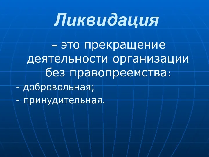 Ликвидация – это прекращение деятельности организации без правопреемства: - добровольная; - принудительная.