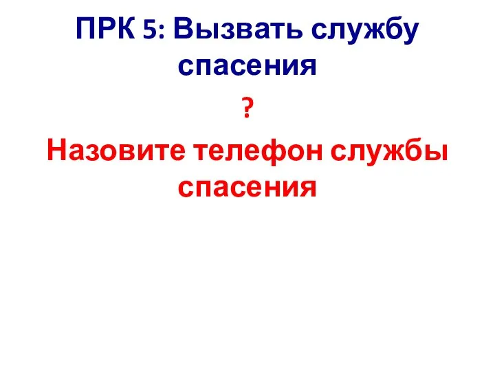 ПРК 5: Вызвать службу спасения ? Назовите телефон службы спасения