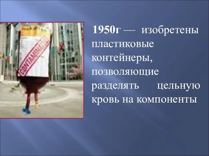 1950г — изобретены пластиковые контейнеры, позволяющие разделять цельную кровь на компоненты