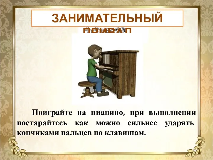 ЗАНИМАТЕЛЬНЫЙ ПРИВАЛ Поиграйте на пианино, при выполнении постарайтесь как можно сильнее ударять кончиками пальцев по клавишам.