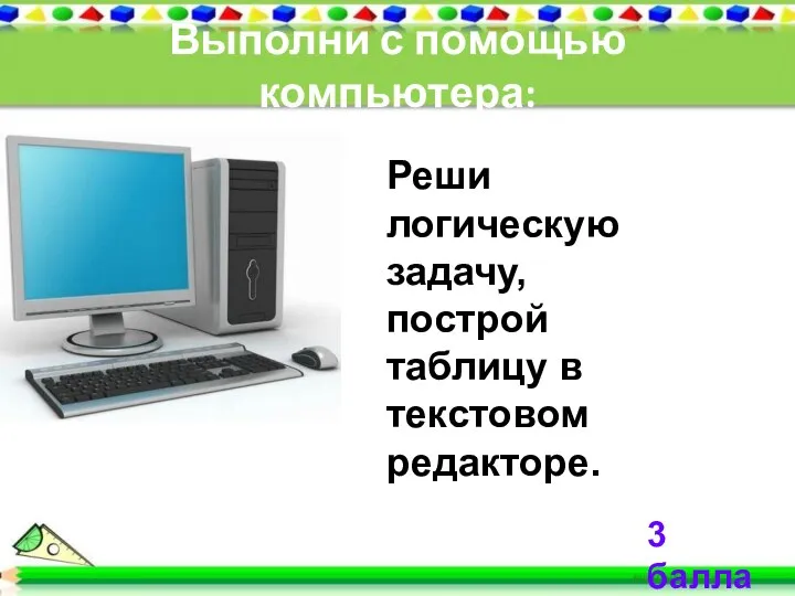 Выполни с помощью компьютера: 3 балла Реши логическую задачу, построй таблицу в текстовом редакторе.