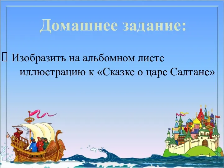 Домашнее задание: Изобразить на альбомном листе иллюстрацию к «Сказке о царе Салтане»