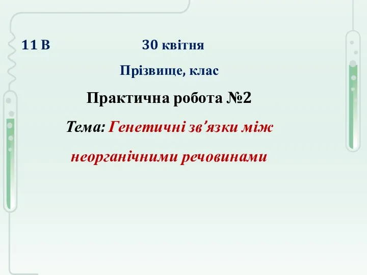 11 В 30 квітня Прізвище, клас Практична робота №2 Тема: Генетичні зв’язки між неорганічними речовинами