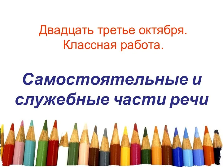 Самостоятельные и служебные части речи Двадцать третье октября. Классная работа.