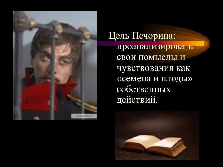 Цель Печорина: проанализировать свои помыслы и чувствования как «семена и плоды» собственных действий.