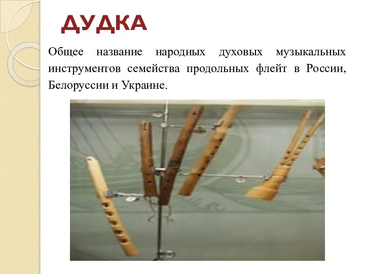 ДУДКА Общее название народных духовых музыкальных инструментов семейства продольных флейт в России, Белоруссии и Украине.
