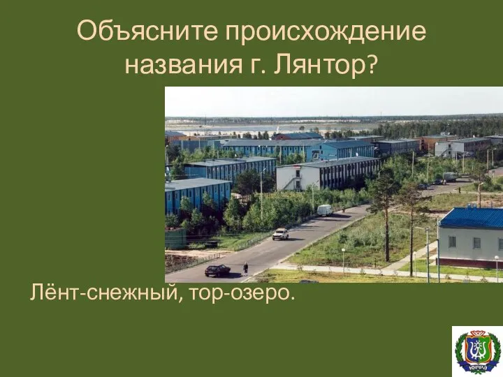 Объясните происхождение названия г. Лянтор? Лёнт-снежный, тор-озеро.