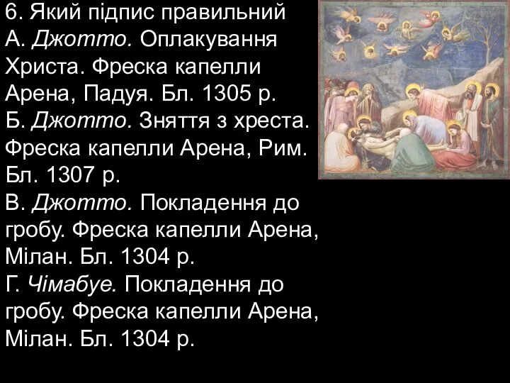 6. Який підпис правильний А. Джотто. Оплакування Христа. Фреска капелли Арена, Падуя.