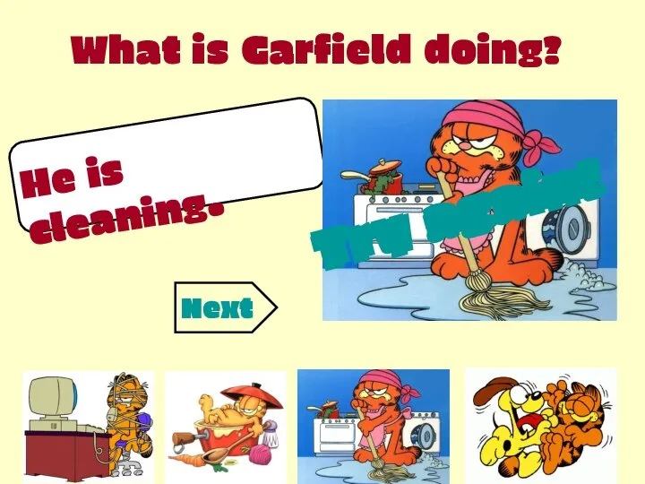 What is Garfield doing? He is cleaning. Try again! Try again! Try again! Next