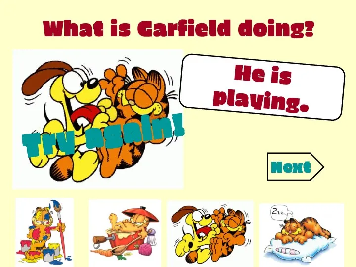 What is Garfield doing? He is playing. Try again! Try again! Try again! Next