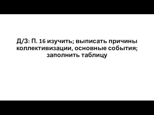 Д/З: П. 16 изучить; выписать причины коллективизации, основные события; заполнить таблицу