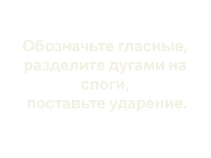 Обозначьте гласные, разделите дугами на слоги, поставьте ударение.