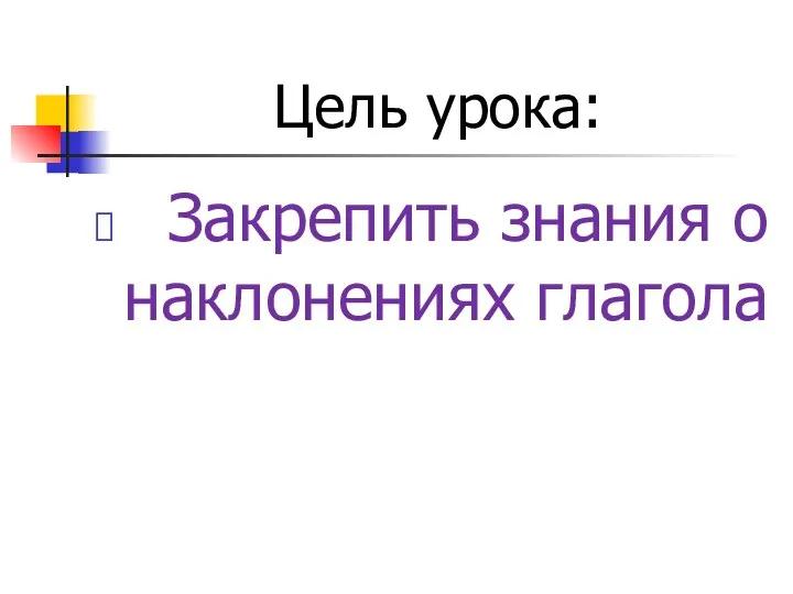 Цель урока: Закрепить знания о наклонениях глагола