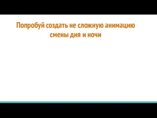 Попробуй создать не сложную анимацию смены дня и ночи