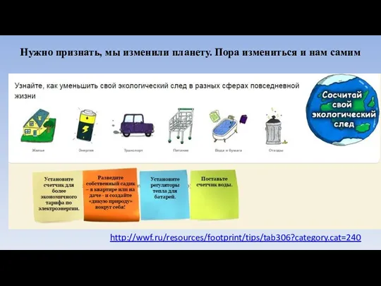 http://wwf.ru/resources/footprint/tips/tab306?category.cat=240 Нужно признать, мы изменили планету. Пора измениться и нам самим