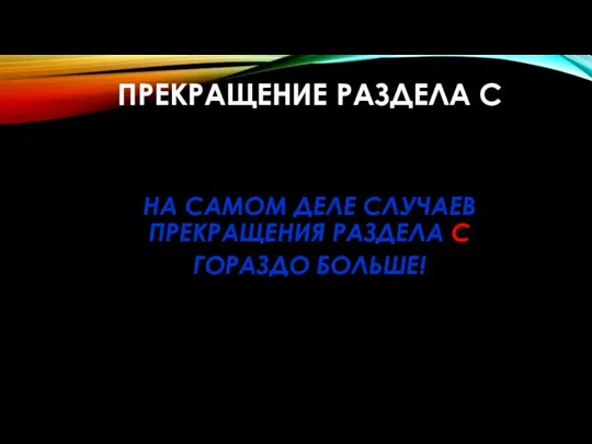 ПРЕКРАЩЕНИЕ РАЗДЕЛА С НА САМОМ ДЕЛЕ СЛУЧАЕВ ПРЕКРАЩЕНИЯ РАЗДЕЛА С ГОРАЗДО БОЛЬШЕ!